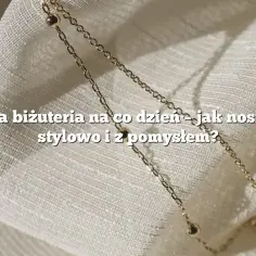Biżuteria na co dzień: 7 porad jak wybrać i nosić z wdziękiem